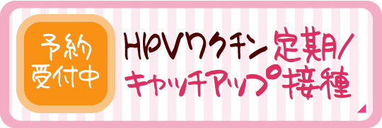 HPVワクチン定期/キャッチアップ接種|予約受付中