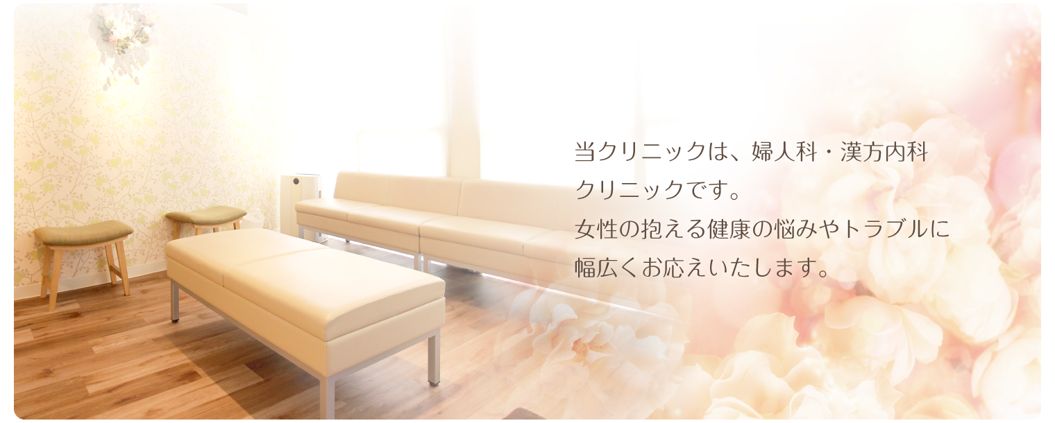 当クリニックは、婦人科・漢方内科 クリニックです。 女性の抱える健康の悩みやトラブルに 幅広くお応えいたします。